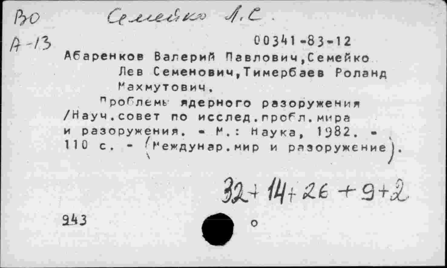 ﻿Р>о
Се /сю С
00341-83-12 Абаренков Валерий Павлович.Семейко Лев Семенович,Тимербаев Роланд Махмутович.
"роГлемь ядерного разоружения /Науч.совет по исслед.г робл.мира и разоружения. - М.: Наука, 1982. -110 с. - ^Междунар.мир и разоружение!
+ 9+&
143
о